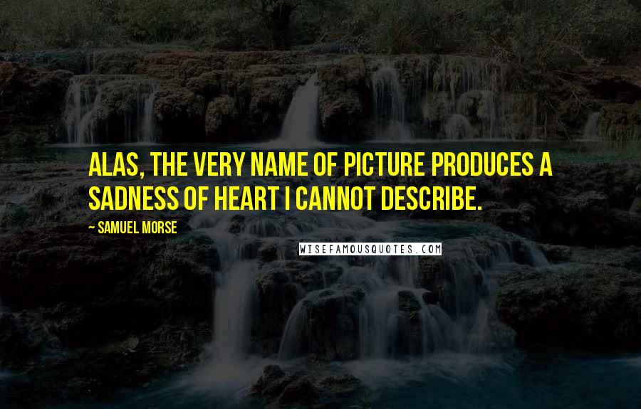 Samuel Morse Quotes: Alas, the very name of picture produces a sadness of heart I cannot describe.