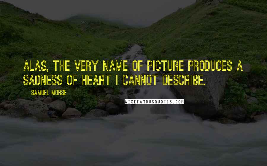 Samuel Morse Quotes: Alas, the very name of picture produces a sadness of heart I cannot describe.