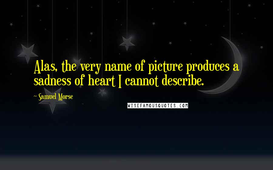Samuel Morse Quotes: Alas, the very name of picture produces a sadness of heart I cannot describe.