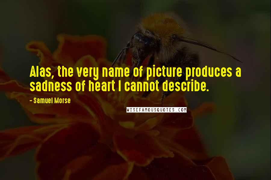 Samuel Morse Quotes: Alas, the very name of picture produces a sadness of heart I cannot describe.