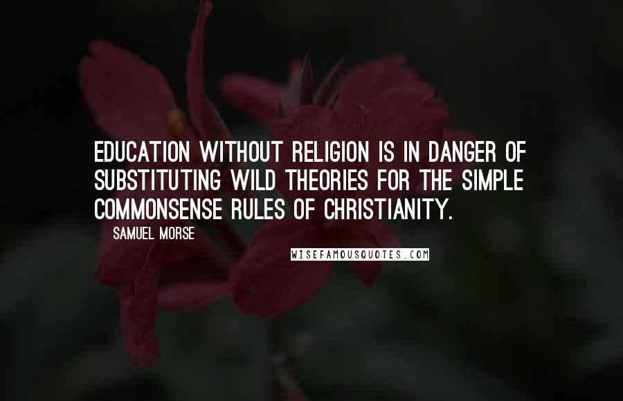 Samuel Morse Quotes: Education without religion is in danger of substituting wild theories for the simple commonsense rules of Christianity.