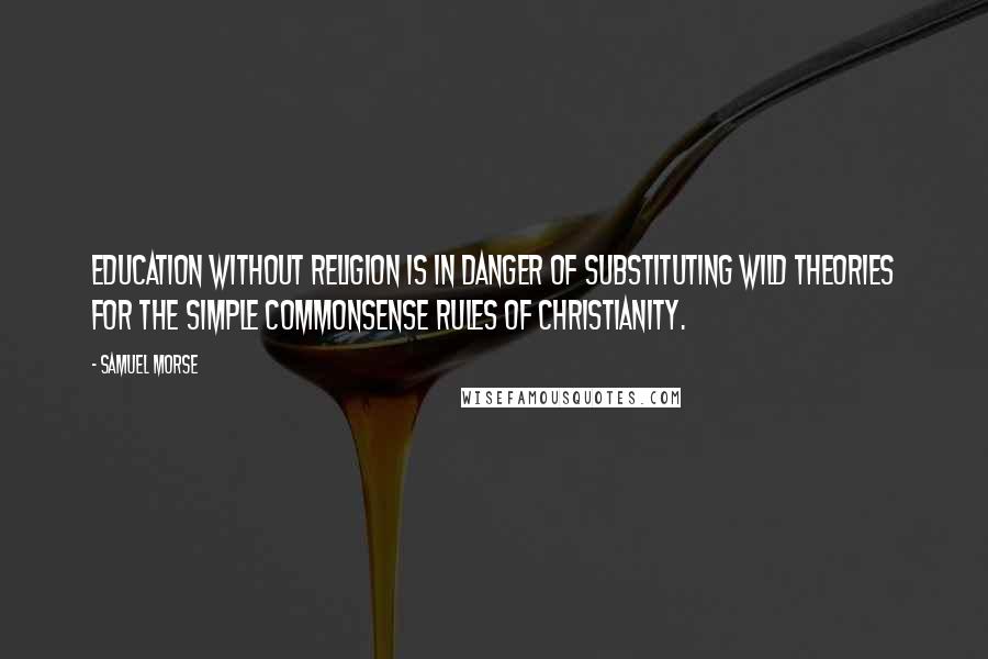 Samuel Morse Quotes: Education without religion is in danger of substituting wild theories for the simple commonsense rules of Christianity.