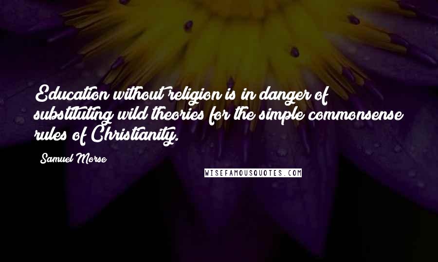 Samuel Morse Quotes: Education without religion is in danger of substituting wild theories for the simple commonsense rules of Christianity.
