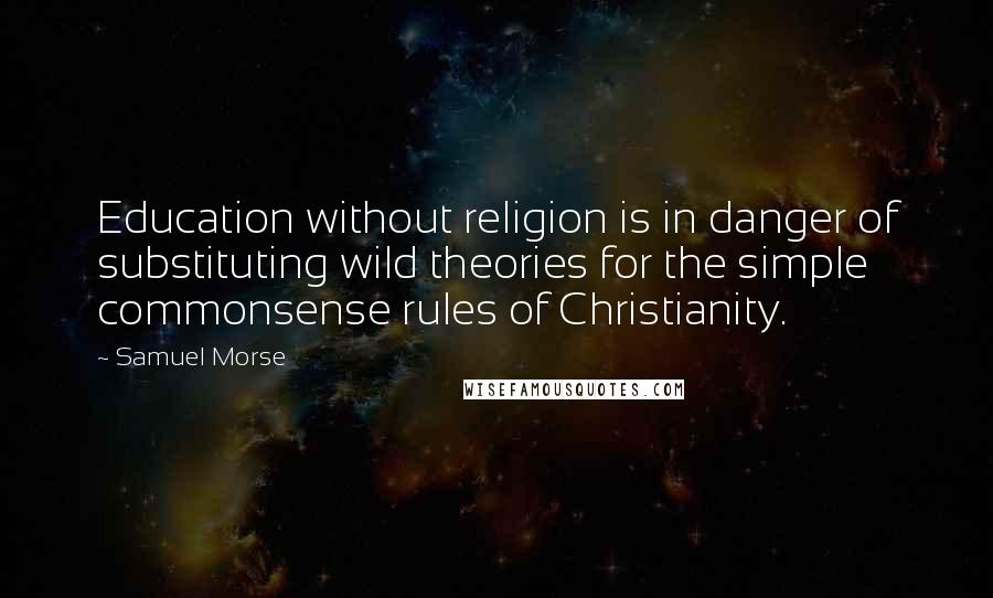 Samuel Morse Quotes: Education without religion is in danger of substituting wild theories for the simple commonsense rules of Christianity.