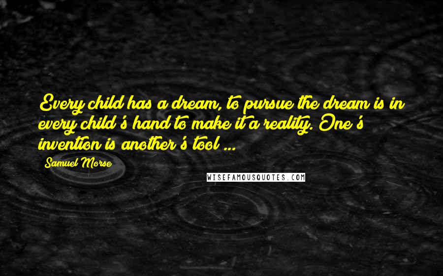 Samuel Morse Quotes: Every child has a dream, to pursue the dream is in every child's hand to make it a reality. One's invention is another's tool ...