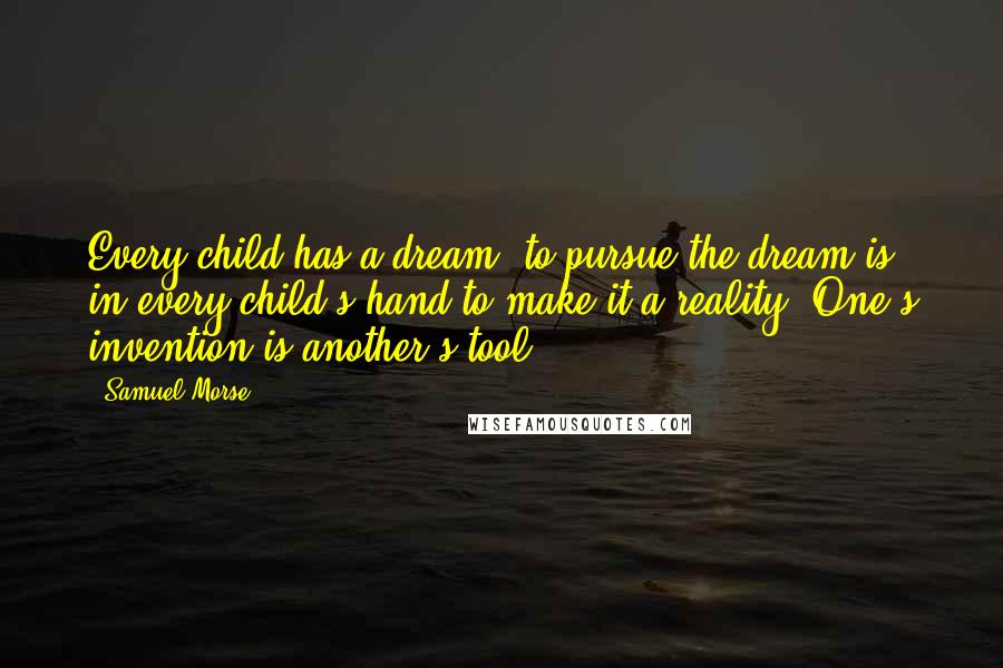 Samuel Morse Quotes: Every child has a dream, to pursue the dream is in every child's hand to make it a reality. One's invention is another's tool ...