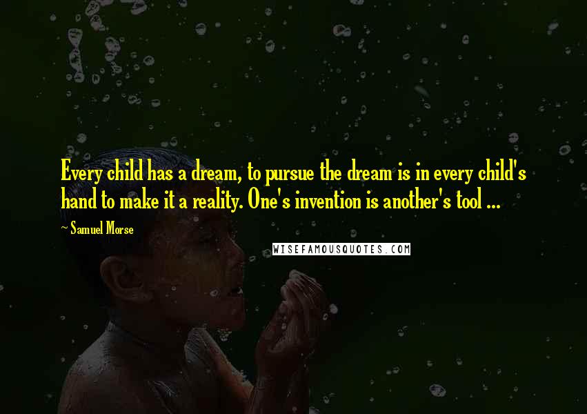 Samuel Morse Quotes: Every child has a dream, to pursue the dream is in every child's hand to make it a reality. One's invention is another's tool ...
