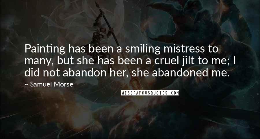 Samuel Morse Quotes: Painting has been a smiling mistress to many, but she has been a cruel jilt to me; I did not abandon her, she abandoned me.