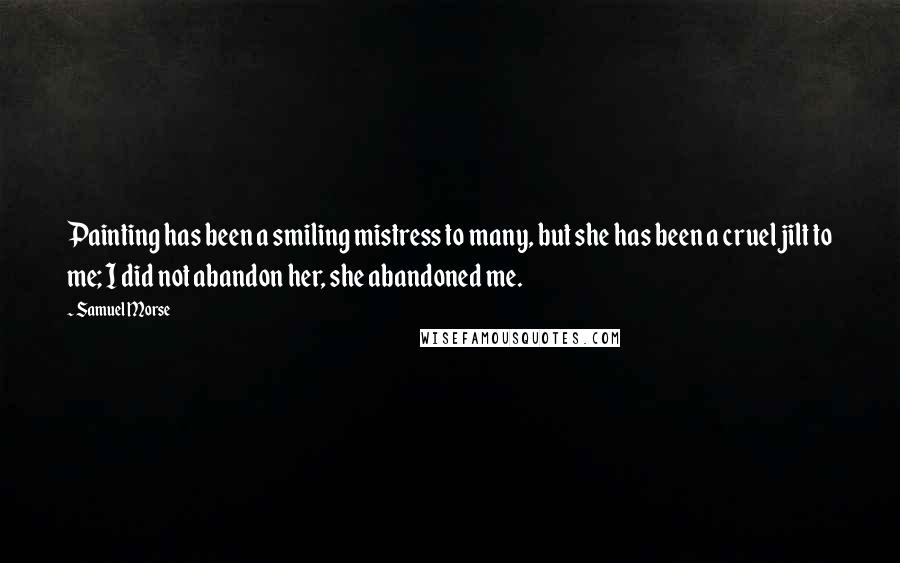 Samuel Morse Quotes: Painting has been a smiling mistress to many, but she has been a cruel jilt to me; I did not abandon her, she abandoned me.