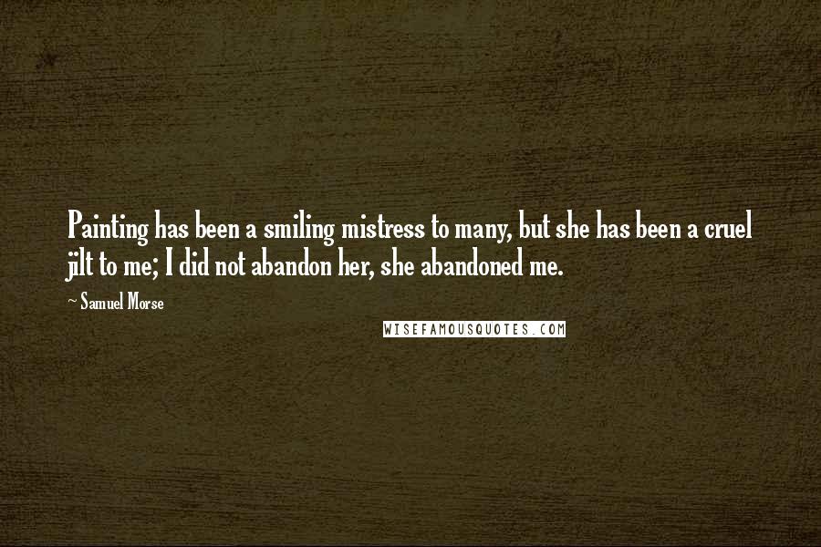 Samuel Morse Quotes: Painting has been a smiling mistress to many, but she has been a cruel jilt to me; I did not abandon her, she abandoned me.