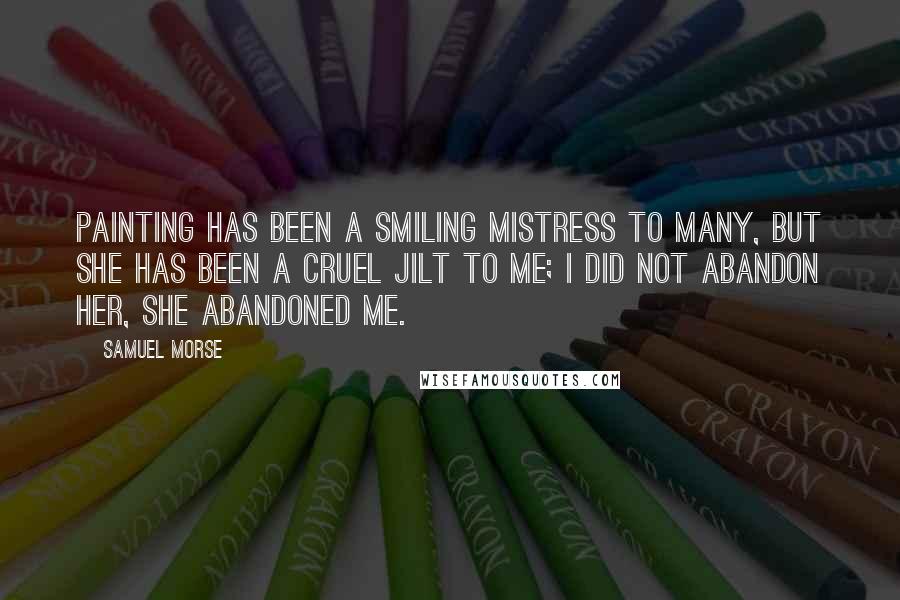 Samuel Morse Quotes: Painting has been a smiling mistress to many, but she has been a cruel jilt to me; I did not abandon her, she abandoned me.