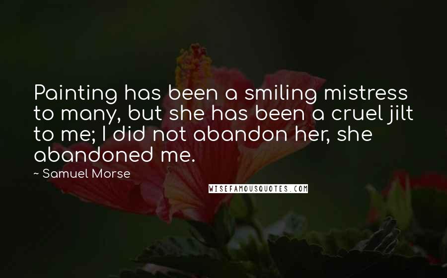 Samuel Morse Quotes: Painting has been a smiling mistress to many, but she has been a cruel jilt to me; I did not abandon her, she abandoned me.