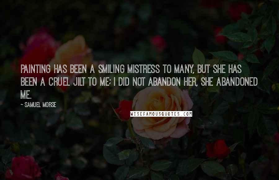 Samuel Morse Quotes: Painting has been a smiling mistress to many, but she has been a cruel jilt to me; I did not abandon her, she abandoned me.