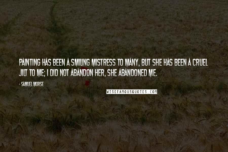 Samuel Morse Quotes: Painting has been a smiling mistress to many, but she has been a cruel jilt to me; I did not abandon her, she abandoned me.