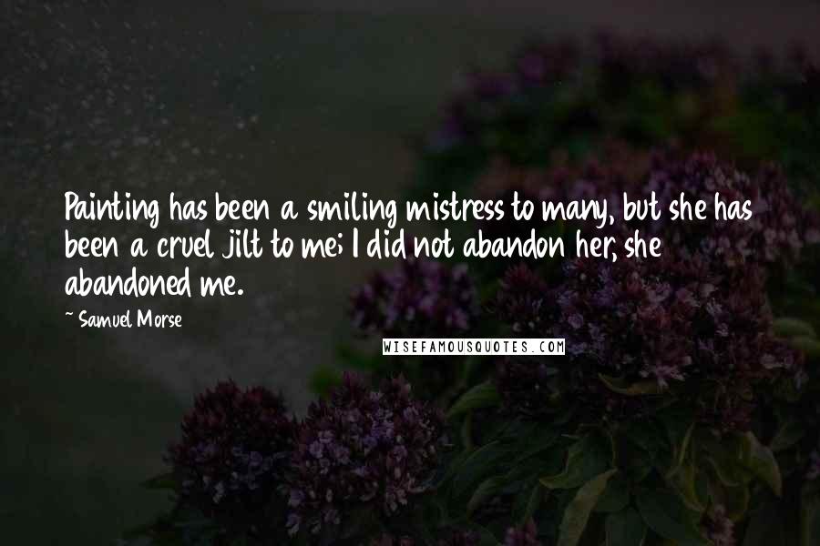 Samuel Morse Quotes: Painting has been a smiling mistress to many, but she has been a cruel jilt to me; I did not abandon her, she abandoned me.