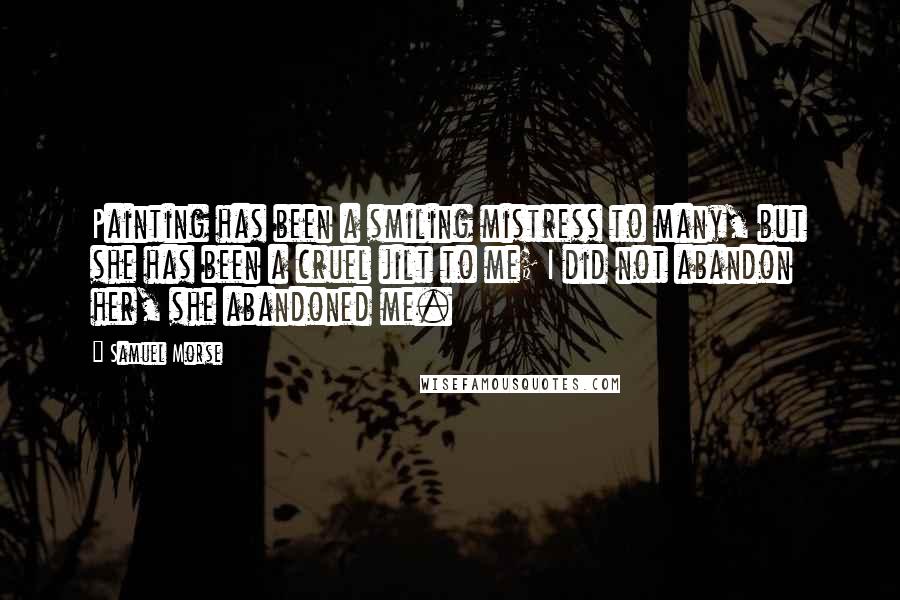 Samuel Morse Quotes: Painting has been a smiling mistress to many, but she has been a cruel jilt to me; I did not abandon her, she abandoned me.