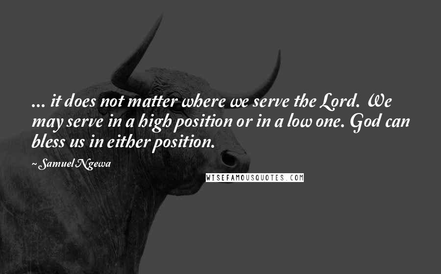 Samuel Ngewa Quotes: ... it does not matter where we serve the Lord. We may serve in a high position or in a low one. God can bless us in either position.