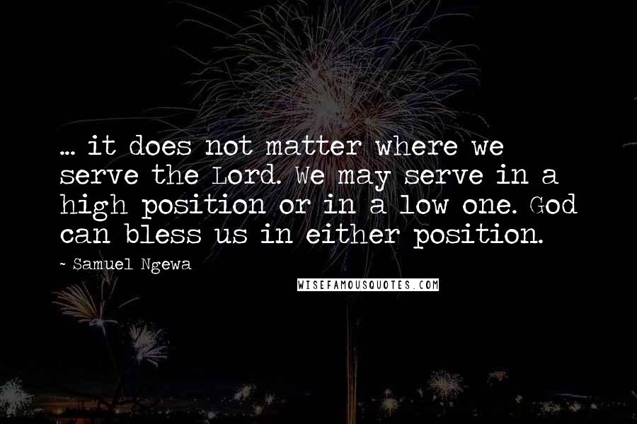 Samuel Ngewa Quotes: ... it does not matter where we serve the Lord. We may serve in a high position or in a low one. God can bless us in either position.