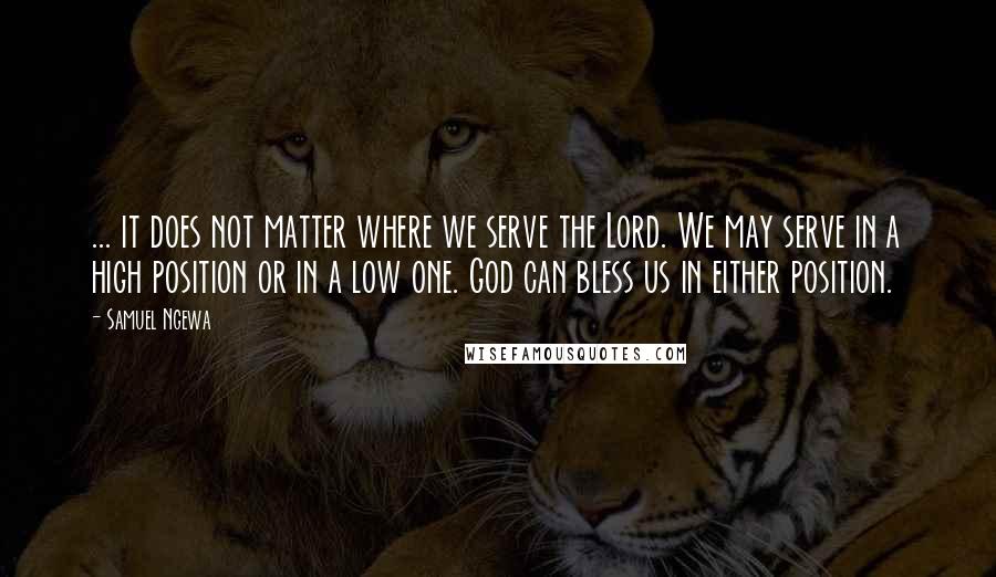 Samuel Ngewa Quotes: ... it does not matter where we serve the Lord. We may serve in a high position or in a low one. God can bless us in either position.