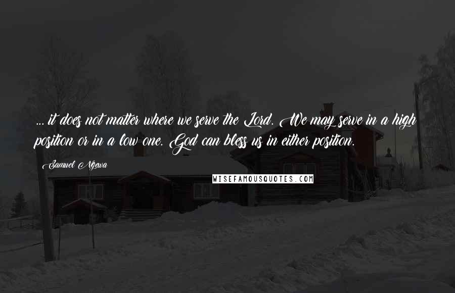 Samuel Ngewa Quotes: ... it does not matter where we serve the Lord. We may serve in a high position or in a low one. God can bless us in either position.