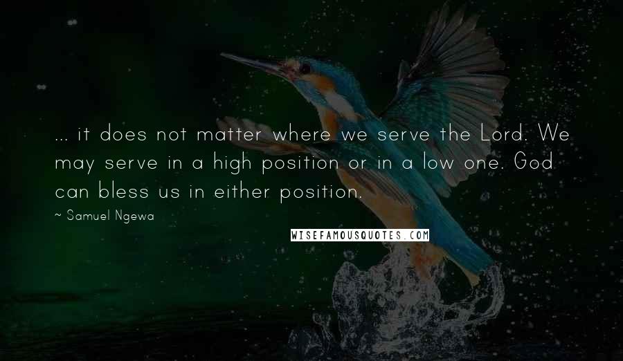 Samuel Ngewa Quotes: ... it does not matter where we serve the Lord. We may serve in a high position or in a low one. God can bless us in either position.