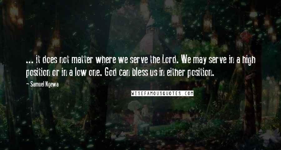 Samuel Ngewa Quotes: ... it does not matter where we serve the Lord. We may serve in a high position or in a low one. God can bless us in either position.