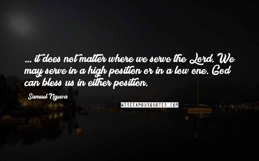 Samuel Ngewa Quotes: ... it does not matter where we serve the Lord. We may serve in a high position or in a low one. God can bless us in either position.