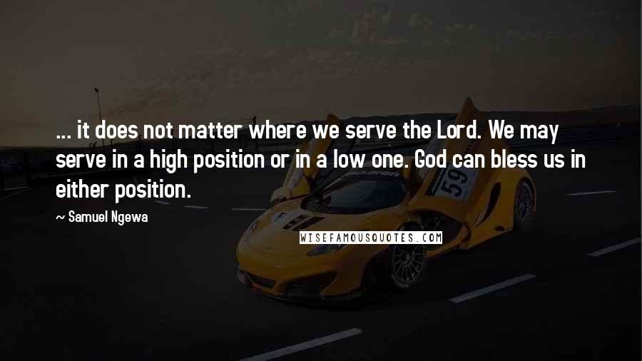 Samuel Ngewa Quotes: ... it does not matter where we serve the Lord. We may serve in a high position or in a low one. God can bless us in either position.