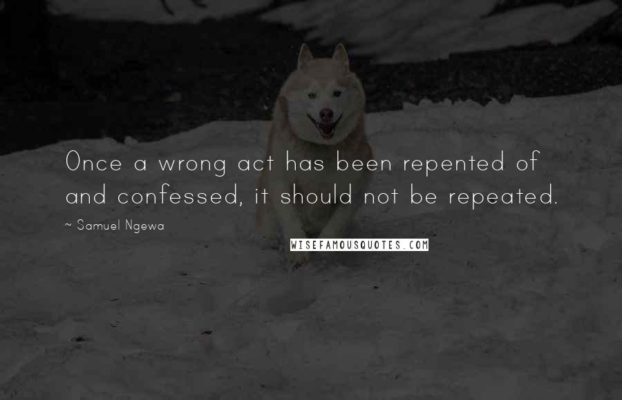 Samuel Ngewa Quotes: Once a wrong act has been repented of and confessed, it should not be repeated.