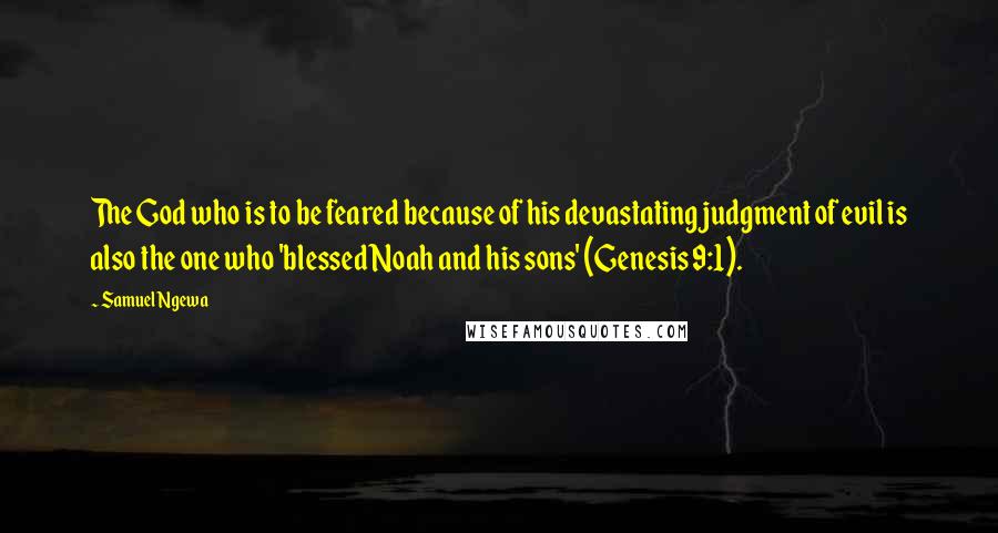 Samuel Ngewa Quotes: The God who is to be feared because of his devastating judgment of evil is also the one who 'blessed Noah and his sons' (Genesis 9:1).