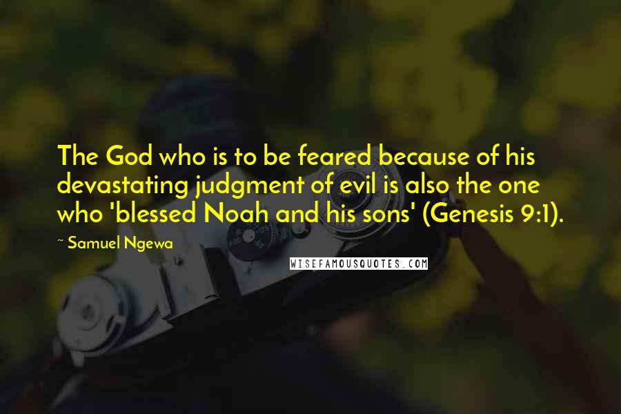Samuel Ngewa Quotes: The God who is to be feared because of his devastating judgment of evil is also the one who 'blessed Noah and his sons' (Genesis 9:1).