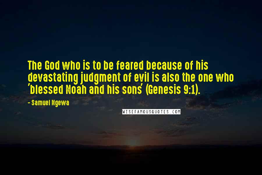 Samuel Ngewa Quotes: The God who is to be feared because of his devastating judgment of evil is also the one who 'blessed Noah and his sons' (Genesis 9:1).