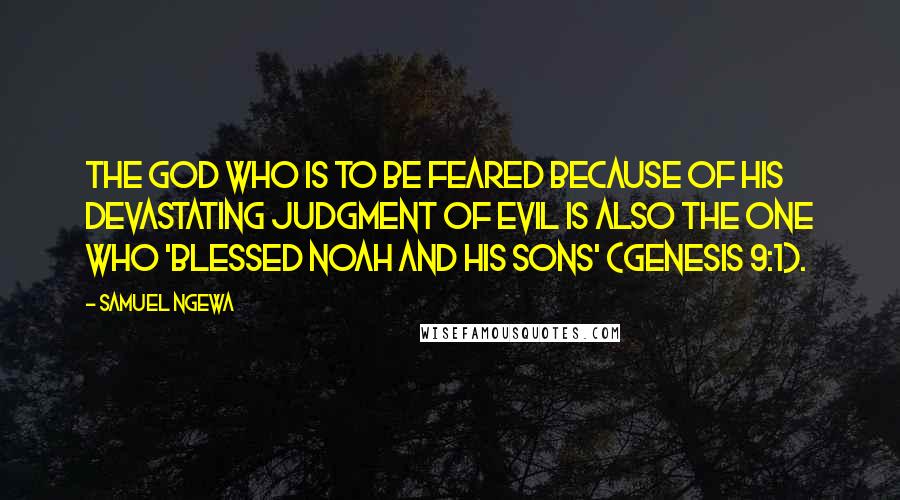 Samuel Ngewa Quotes: The God who is to be feared because of his devastating judgment of evil is also the one who 'blessed Noah and his sons' (Genesis 9:1).
