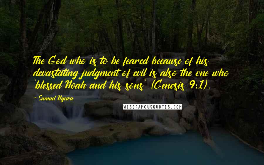 Samuel Ngewa Quotes: The God who is to be feared because of his devastating judgment of evil is also the one who 'blessed Noah and his sons' (Genesis 9:1).