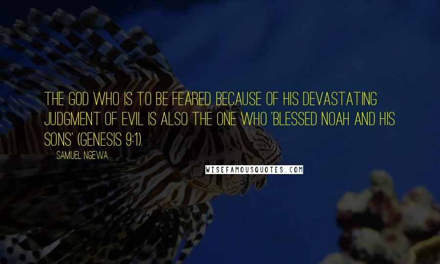 Samuel Ngewa Quotes: The God who is to be feared because of his devastating judgment of evil is also the one who 'blessed Noah and his sons' (Genesis 9:1).