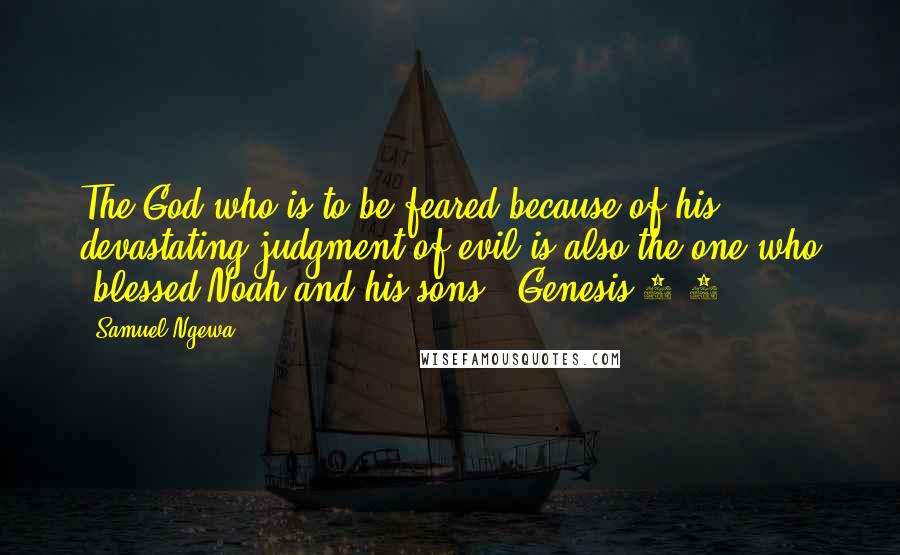 Samuel Ngewa Quotes: The God who is to be feared because of his devastating judgment of evil is also the one who 'blessed Noah and his sons' (Genesis 9:1).