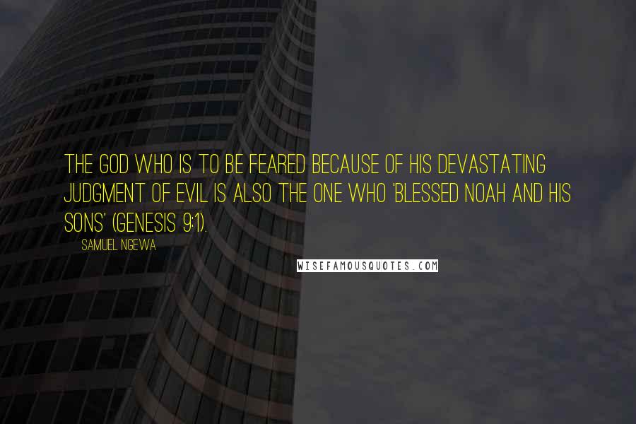 Samuel Ngewa Quotes: The God who is to be feared because of his devastating judgment of evil is also the one who 'blessed Noah and his sons' (Genesis 9:1).