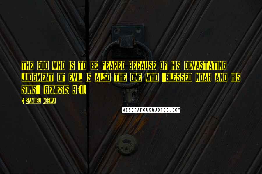 Samuel Ngewa Quotes: The God who is to be feared because of his devastating judgment of evil is also the one who 'blessed Noah and his sons' (Genesis 9:1).