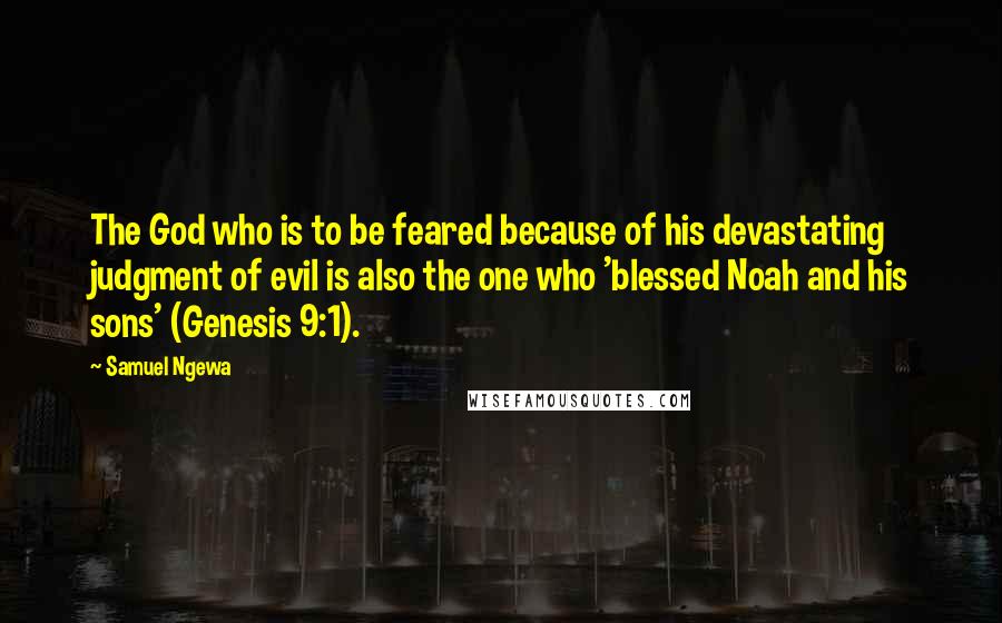 Samuel Ngewa Quotes: The God who is to be feared because of his devastating judgment of evil is also the one who 'blessed Noah and his sons' (Genesis 9:1).
