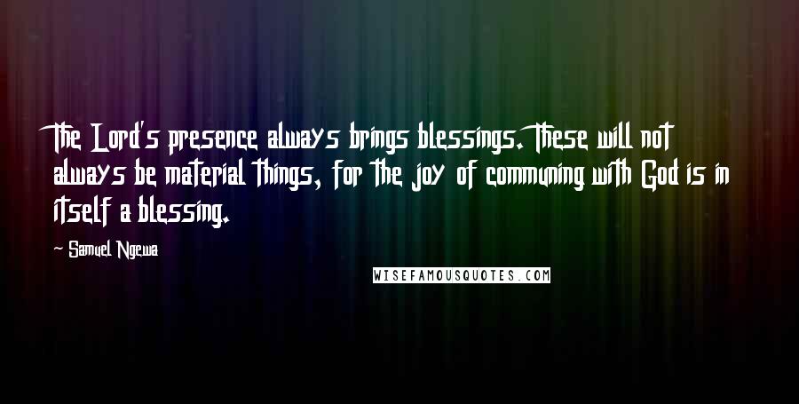 Samuel Ngewa Quotes: The Lord's presence always brings blessings. These will not always be material things, for the joy of communing with God is in itself a blessing.