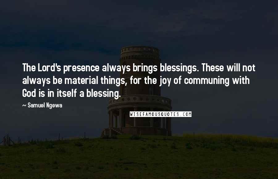 Samuel Ngewa Quotes: The Lord's presence always brings blessings. These will not always be material things, for the joy of communing with God is in itself a blessing.