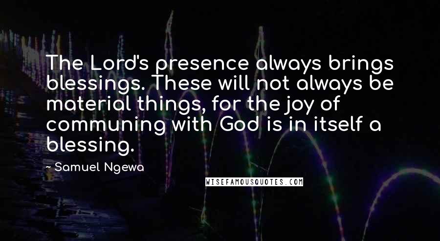 Samuel Ngewa Quotes: The Lord's presence always brings blessings. These will not always be material things, for the joy of communing with God is in itself a blessing.