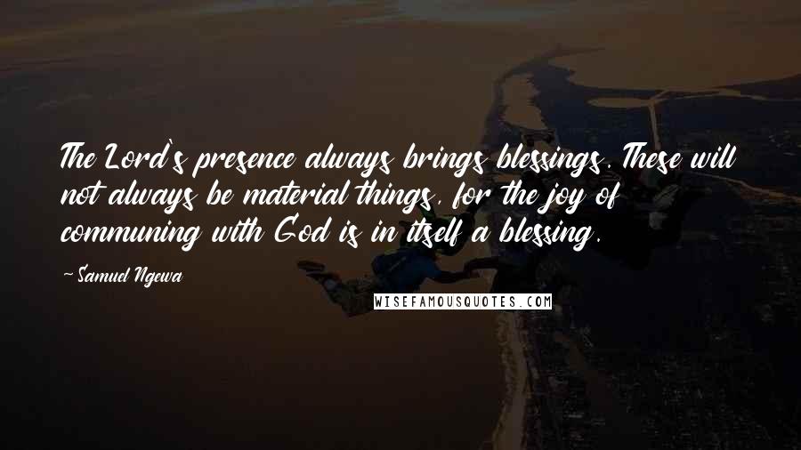 Samuel Ngewa Quotes: The Lord's presence always brings blessings. These will not always be material things, for the joy of communing with God is in itself a blessing.