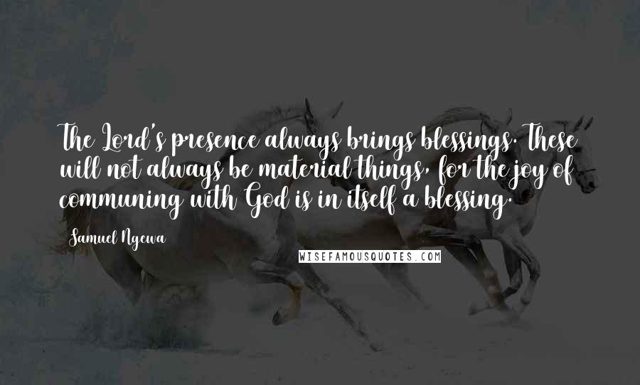 Samuel Ngewa Quotes: The Lord's presence always brings blessings. These will not always be material things, for the joy of communing with God is in itself a blessing.