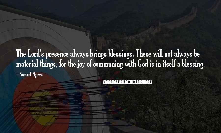 Samuel Ngewa Quotes: The Lord's presence always brings blessings. These will not always be material things, for the joy of communing with God is in itself a blessing.