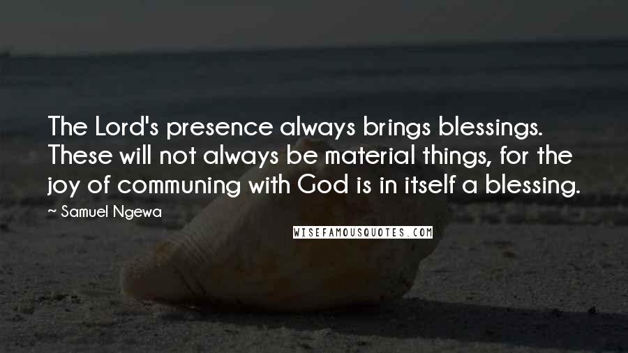 Samuel Ngewa Quotes: The Lord's presence always brings blessings. These will not always be material things, for the joy of communing with God is in itself a blessing.