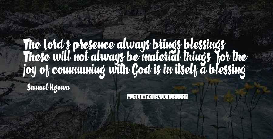 Samuel Ngewa Quotes: The Lord's presence always brings blessings. These will not always be material things, for the joy of communing with God is in itself a blessing.