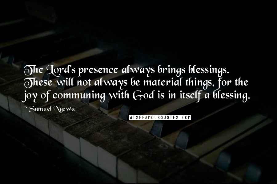 Samuel Ngewa Quotes: The Lord's presence always brings blessings. These will not always be material things, for the joy of communing with God is in itself a blessing.
