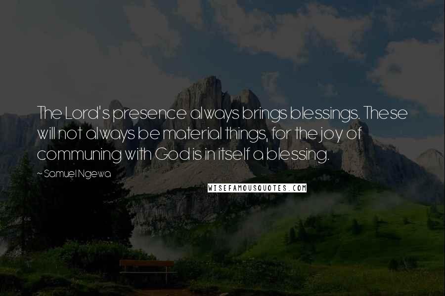 Samuel Ngewa Quotes: The Lord's presence always brings blessings. These will not always be material things, for the joy of communing with God is in itself a blessing.