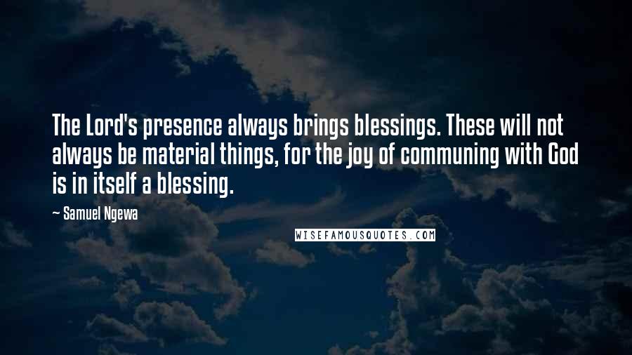 Samuel Ngewa Quotes: The Lord's presence always brings blessings. These will not always be material things, for the joy of communing with God is in itself a blessing.